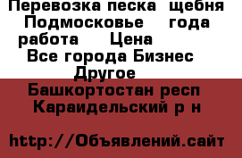 Перевозка песка, щебня Подмосковье, 2 года работа.  › Цена ­ 3 760 - Все города Бизнес » Другое   . Башкортостан респ.,Караидельский р-н